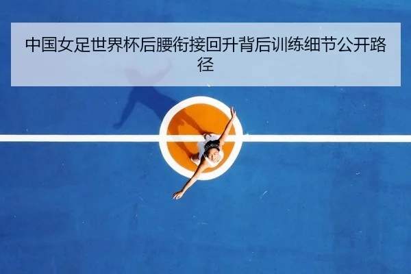 中国女足世界杯后腰衔接回升背后训练细节公开路径