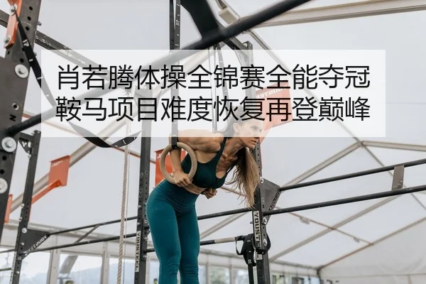 肖若腾体操全锦赛全能夺冠 鞍马项目难度恢复再登巅峰